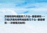 济南有线电视能收几个台~都是哪些~~介绍(济南有线电视能收几个台~都是哪些~~详细情况如何)