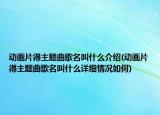 动画片得主题曲歌名叫什么介绍(动画片得主题曲歌名叫什么详细情况如何)