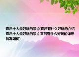 宜昌十大最好玩的景点(宜昌有什么好玩的介绍 宜昌十大最好玩的景点 宜昌有什么好玩的详细情况如何)
