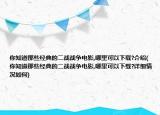 你知道那些经典的二战战争电影,哪里可以下载?介绍(你知道那些经典的二战战争电影,哪里可以下载?详细情况如何)