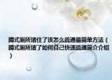 蹲式厕所堵住了该怎么疏通最简单方法（蹲式厕所堵了如何自己快速疏通简介介绍）