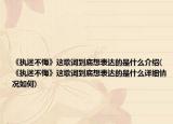 《执迷不悔》这歌词到底想表达的是什么介绍(《执迷不悔》这歌词到底想表达的是什么详细情况如何)