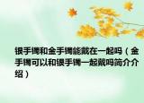 银手镯和金手镯能戴在一起吗（金手镯可以和银手镯一起戴吗简介介绍）