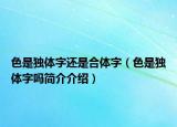 色是独体字还是合体字（色是独体字吗简介介绍）