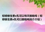 标婷维生素e乳可以每天擦脸吗（标婷维生素e乳可以擦脸吗简介介绍）
