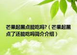 芒果起黑点能吃吗?（芒果起黑点了还能吃吗简介介绍）