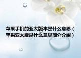 苹果手机的亚太版本是什么意思（苹果亚太版是什么意思简介介绍）