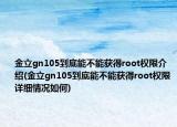 金立gn105到底能不能获得root权限介绍(金立gn105到底能不能获得root权限详细情况如何)