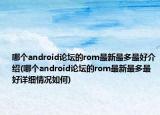哪个android论坛的rom最新最多最好介绍(哪个android论坛的rom最新最多最好详细情况如何)