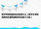 医学考研西医综合包括什么（医学生考研西医综合都有哪些科目简介介绍）
