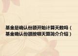 基金是确认份额开始计算天数吗（基金确认份额按哪天算简介介绍）
