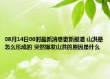 08月14日00时最新消息更新报道 山洪是怎么形成的 突然爆发山洪的原因是什么