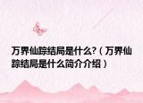 万界仙踪结局是什么?（万界仙踪结局是什么简介介绍）