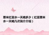 薏米红豆水一天喝多少（红豆薏米水一天喝几次简介介绍）