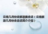 云南几月份去旅游最合适（云南旅游几月份去合适简介介绍）