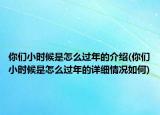 你们小时候是怎么过年的介绍(你们小时候是怎么过年的详细情况如何)