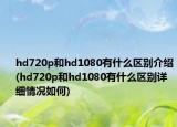 hd720p和hd1080有什么区别介绍(hd720p和hd1080有什么区别详细情况如何)