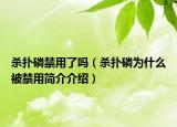 杀扑磷禁用了吗（杀扑磷为什么被禁用简介介绍）