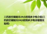 三匹的空调制冷24小时用多少电介绍(三匹的空调制冷24小时用多少电详细情况如何)