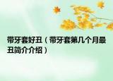 带牙套好丑（带牙套第几个月最丑简介介绍）