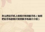 怎么把旧手机上的照片转到新手机（如何把旧手机的照片转到新手机简介介绍）