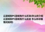 云游戏和PC游戏有什么区别(怎么样介绍 云游戏和PC游戏有什么区别 怎么样详细情况如何)