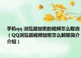 手机qq 浏览器加密的视频怎么取消（QQ浏览器视频加密怎么解除简介介绍）