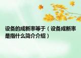 设备的成新率等于（设备成新率是指什么简介介绍）