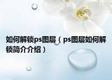 如何解锁ps图层（ps图层如何解锁简介介绍）