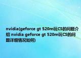 nvidia(geforce gt 520m玩CS的问题介绍 nvidia geforce gt 520m玩CS的问题详细情况如何)