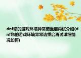 dnf您的游戏环境异常请重启再试介绍(dnf您的游戏环境异常请重启再试详细情况如何)