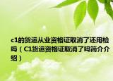 c1的货运从业资格证取消了还用检吗（C1货运资格证取消了吗简介介绍）