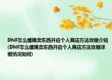 DNF怎么摆摊卖东西开启个人商店方法攻略介绍(DNF怎么摆摊卖东西开启个人商店方法攻略详细情况如何)