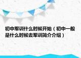 初中军训什么时候开始（初中一般是什么时候去军训简介介绍）