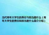当代青年大学生的责任与担当是什么（青年大学生的责任和担当是什么简介介绍）