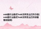 vob是什么格式?vob文件怎么打开介绍(vob是什么格式?vob文件怎么打开详细情况如何)