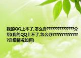 我的QQ上不了,怎么办???????????????介绍(我的QQ上不了,怎么办???????????????详细情况如何)