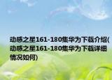 动感之星161-180集华为下载介绍(动感之星161-180集华为下载详细情况如何)