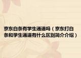 京东白条有学生通道吗（京东打白条和学生通道有什么区别简介介绍）