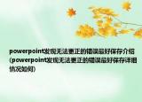 powerpoint发现无法更正的错误最好保存介绍(powerpoint发现无法更正的错误最好保存详细情况如何)