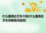 什么是高位叉车介绍(什么是高位叉车详细情况如何)