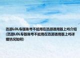 迅游LOL专版账号不能用在迅游通用版上吗介绍(迅游LOL专版账号不能用在迅游通用版上吗详细情况如何)