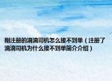 刚注册的滴滴司机怎么接不到单（注册了滴滴司机为什么接不到单简介介绍）