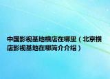 中国影视基地横店在哪里（北京横店影视基地在哪简介介绍）