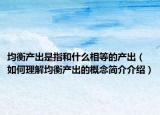 均衡产出是指和什么相等的产出（如何理解均衡产出的概念简介介绍）