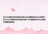 什么手游的女性玩家比较多(女生都喜欢玩什么游戏介绍 什么手游的女性玩家比较多 女生都喜欢玩什么游戏详细情况如何)