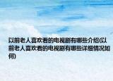 以前老人喜欢看的电视剧有哪些介绍(以前老人喜欢看的电视剧有哪些详细情况如何)
