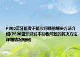 P800蓝牙能发不能收问题的解决方法介绍(P800蓝牙能发不能收问题的解决方法详细情况如何)