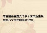 毕业晚会主题六个字（求毕业生晚会的八个字主题简介介绍）