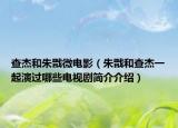 查杰和朱戬微电影（朱戬和查杰一起演过哪些电视剧简介介绍）